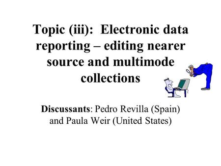 Topic (iii): Electronic data reporting – editing nearer source and multimode collections Discussants: Pedro Revilla (Spain) and Paula Weir (United States)