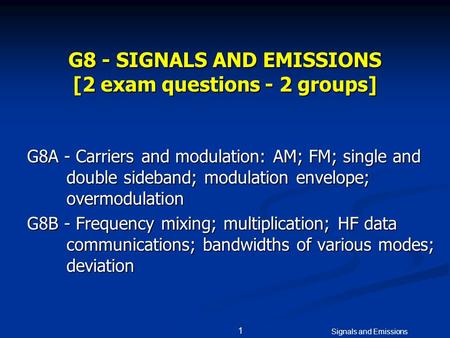 Signals and Emissions 1 G8 - SIGNALS AND EMISSIONS [2 exam questions - 2 groups] G8A - Carriers and modulation: AM; FM; single and double sideband; modulation.