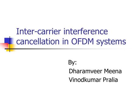 Inter-carrier interference cancellation in OFDM systems By: Dharamveer Meena Vinodkumar Pralia.