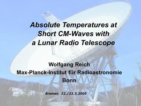 Galactic Radioemission – a problem for precision cosmology ? Absolute Temperatures at Short CM-Waves with a Lunar Radio Telescope Wolfgang Reich Max-Planck-Institut.