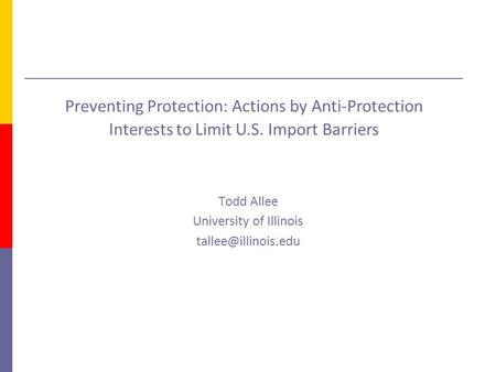 Todd Allee University of Illinois Preventing Protection: Actions by Anti-Protection Interests to Limit U.S. Import Barriers.