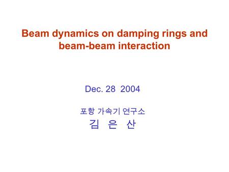 Beam dynamics on damping rings and beam-beam interaction Dec. 28 2004 포항 가속기 연구소 김 은 산.