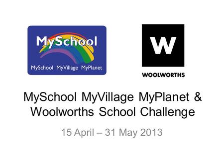 MySchool MyVillage MyPlanet & Woolworths School Challenge 15 April – 31 May 2013.