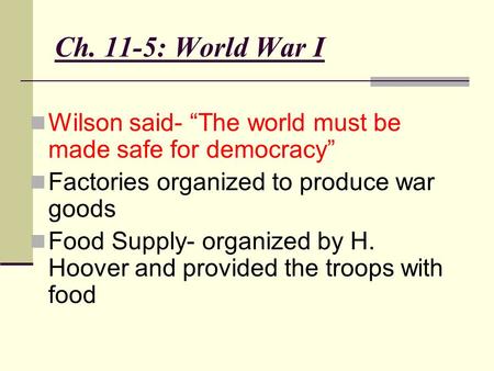 Ch. 11-5: World War I Wilson said- “The world must be made safe for democracy” Factories organized to produce war goods Food Supply- organized by H. Hoover.