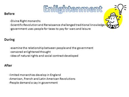 Before During After -Divine Right monarchs -Scientific Revolution and Renaissance challenged traditional knowledge -government uses people for taxes to.