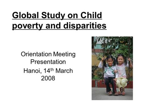 Global Study on Child poverty and disparities Orientation Meeting Presentation Hanoi, 14 th March 2008.