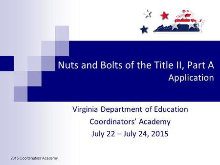 Nuts and Bolts of the Title II, Part A Application Virginia Department of Education Coordinators’ Academy July 22 – July 24, 2015 2015 Coordinators' Academy.