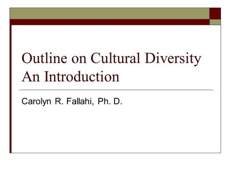 Outline on Cultural Diversity An Introduction Carolyn R. Fallahi, Ph. D.