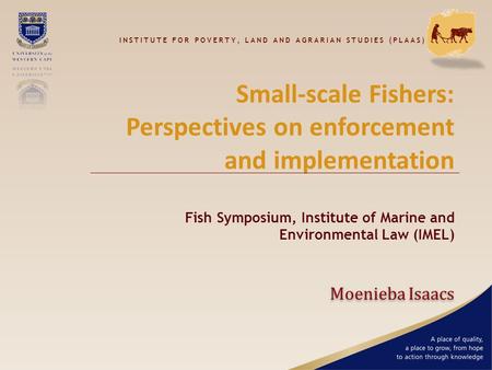 Small-scale Fishers: Perspectives on enforcement and implementation Fish Symposium, Institute of Marine and Environmental Law (IMEL) Moenieba Isaacs INSTITUTE.