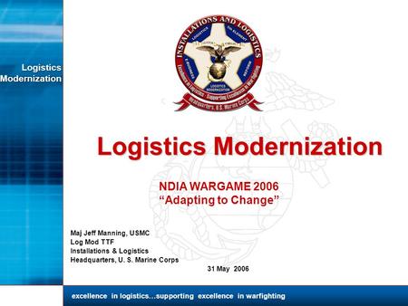 Logistics Modernization Logistics Modernization Logistics Modernization Maj Jeff Manning, USMC Log Mod TTF Installations & Logistics Headquarters, U. S.