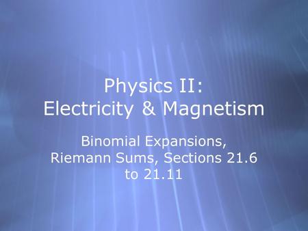 Physics II: Electricity & Magnetism Binomial Expansions, Riemann Sums, Sections 21.6 to 21.11.