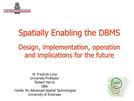 1 1 W. Fredrick Limp University Professor Robert Harris DBA Center for Advanced Spatial Technologies University of Arkansas Spatially Enabling the DBMS.