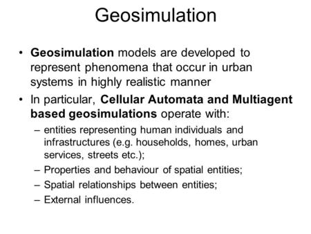 Geosimulation Geosimulation models are developed to represent phenomena that occur in urban systems in highly realistic manner In particular, Cellular.