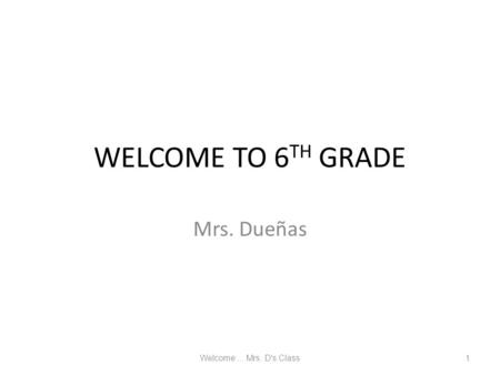 WELCOME TO 6 TH GRADE Mrs. Dueñas Welcome... Mrs. D's Class1.