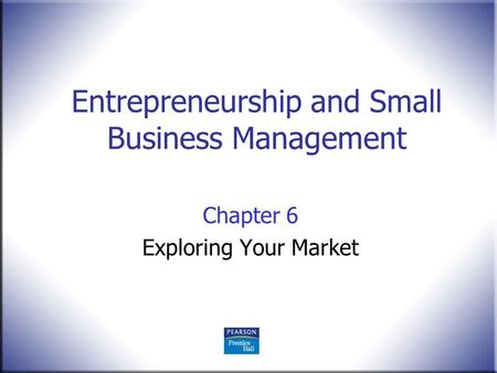 Entrepreneurship and Small Business Management Chapter 6 Exploring Your Market.