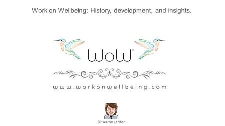 Work on Wellbeing: History, development, and insights. Dr Aaron Jarden.