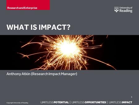 LIMITLESS POTENTIAL | LIMITLESS OPPORTUNITIES | LIMITLESS IMPACT Copyright University of Reading WHAT IS IMPACT? Anthony Atkin (Research Impact Manager)