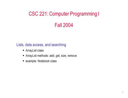 1 CSC 221: Computer Programming I Fall 2004 Lists, data access, and searching  ArrayList class  ArrayList methods: add, get, size, remove  example: