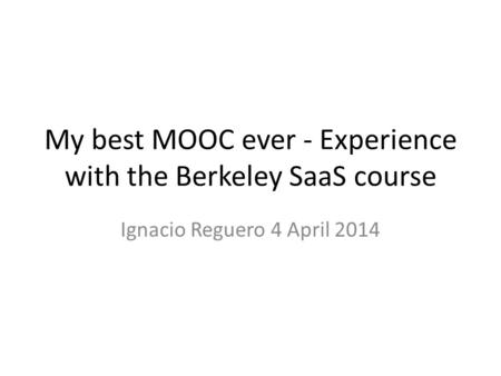 My best MOOC ever - Experience with the Berkeley SaaS course Ignacio Reguero 4 April 2014.