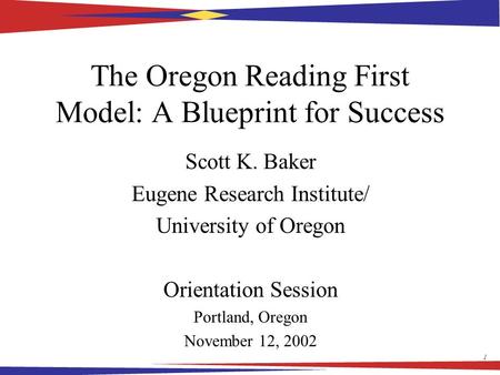 1 The Oregon Reading First Model: A Blueprint for Success Scott K. Baker Eugene Research Institute/ University of Oregon Orientation Session Portland,