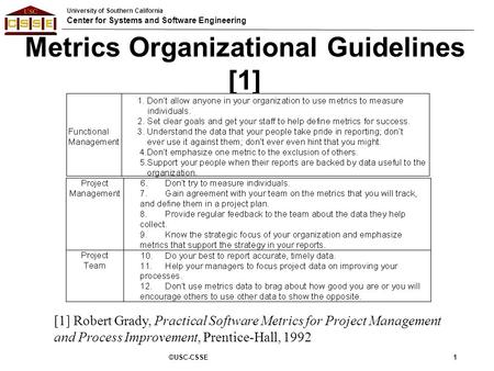 University of Southern California Center for Systems and Software Engineering Metrics Organizational Guidelines [1] ©USC-CSSE1 [1] Robert Grady, Practical.