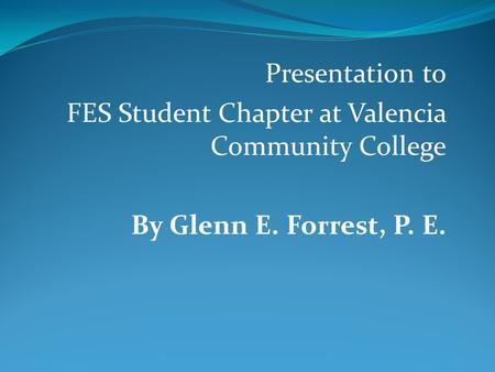 Presentation to FES Student Chapter at Valencia Community College By Glenn E. Forrest, P. E.