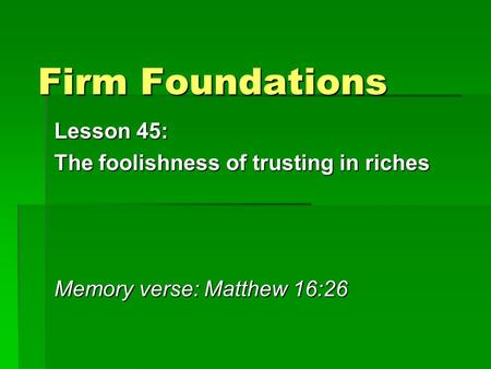 Firm Foundations Lesson 45: The foolishness of trusting in riches Memory verse: Matthew 16:26.