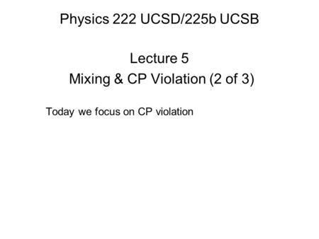 Physics 222 UCSD/225b UCSB Lecture 5 Mixing & CP Violation (2 of 3) Today we focus on CP violation.