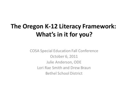 The Oregon K-12 Literacy Framework: What’s in it for you? COSA Special Education Fall Conference October 6, 2011 Julie Anderson, ODE Lori Rae Smith and.