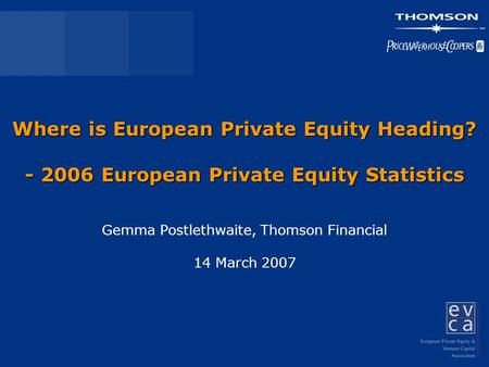 Where is European Private Equity Heading? - 2006 European Private Equity Statistics Gemma Postlethwaite, Thomson Financial 14 March 2007.