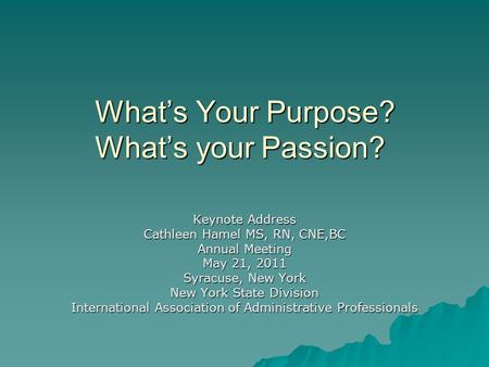 What’s Your Purpose? What’s your Passion? Keynote Address Cathleen Hamel MS, RN, CNE,BC Annual Meeting May 21, 2011 Syracuse, New York New York State Division.