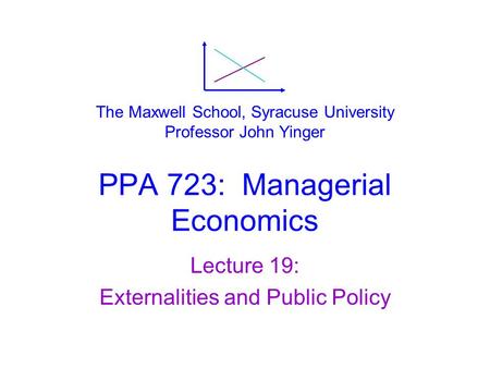 PPA 723: Managerial Economics Lecture 19: Externalities and Public Policy The Maxwell School, Syracuse University Professor John Yinger.