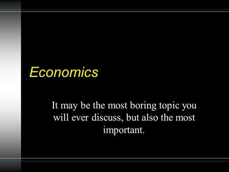 Economics It may be the most boring topic you will ever discuss, but also the most important.