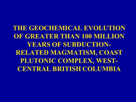 THE GEOCHEMICAL EVOLUTION OF GREATER THAN 100 MILLION YEARS OF SUBDUCTION- RELATED MAGMATISM, COAST PLUTONIC COMPLEX, WEST- CENTRAL BRITISH COLUMBIA.