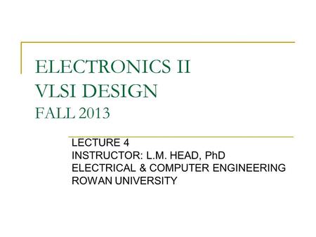 ELECTRONICS II VLSI DESIGN FALL 2013 LECTURE 4 INSTRUCTOR: L.M. HEAD, PhD ELECTRICAL & COMPUTER ENGINEERING ROWAN UNIVERSITY.