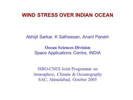 WIND STRESS OVER INDIAN OCEAN Abhijit Sarkar, K Satheesan, Anant Parekh Ocean Sciences Division Space Applications Centre, INDIA ISRO-CNES Joint Programme.