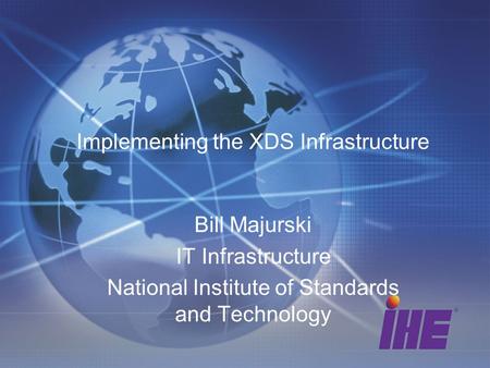 Implementing the XDS Infrastructure Bill Majurski IT Infrastructure National Institute of Standards and Technology.