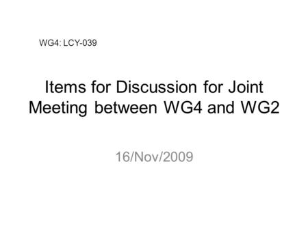 Items for Discussion for Joint Meeting between WG4 and WG2 16/Nov/2009 WG4: LCY-039.