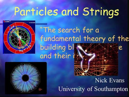 Particles and Strings Nick Evans “The search for a fundamental theory of the building blocks of nature and their interactions” University of Southampton.