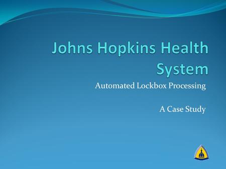 Automated Lockbox Processing A Case Study. JHHS Lockbox Case Study Project prompts A perfect storm Nailing down the ROI Operational changes Project Team.