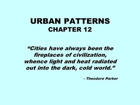 URBAN PATTERNS CHAPTER 12 “Cities have always been the fireplaces of civilization, whence light and heat radiated out into the dark, cold world.” - Theodore.