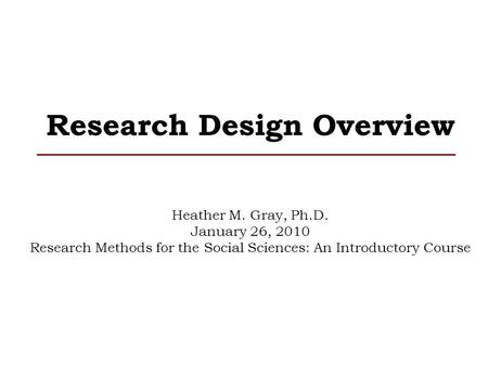 Research Design Overview Heather M. Gray, Ph.D. January 26, 2010 Research Methods for the Social Sciences: An Introductory Course.