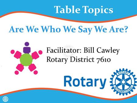 Are We Who We Say We Are? Table Topics Facilitator: Bill Cawley Rotary District 7610.