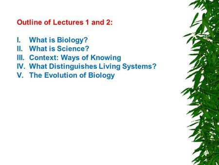 Outline of Lectures 1 and 2: I.What is Biology? II.What is Science? III.Context: Ways of Knowing IV.What Distinguishes Living Systems? V.The Evolution.