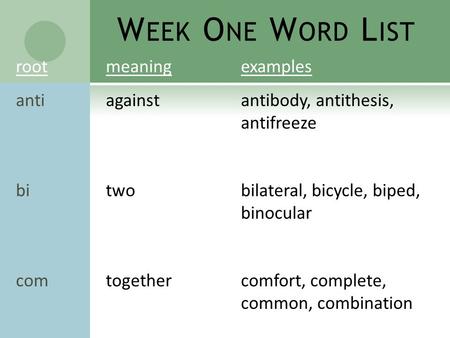 W EEK O NE W ORD L IST rootmeaningexamples antiagainstantibody, antithesis, antifreeze bitwobilateral, bicycle, biped, binocular comtogethercomfort, complete,