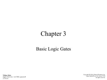 Chapter 3 Basic Logic Gates William Kleitz Digital Electronics with VHDL, Quartus® II Version Copyright ©2006 by Pearson Education, Inc. Upper Saddle River,