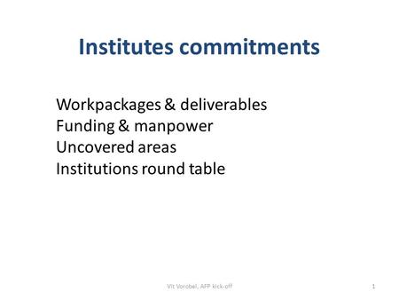 Workpackages & deliverables Funding & manpower Uncovered areas Institutions round table Institutes commitments Vit Vorobel, AFP kick-off1.