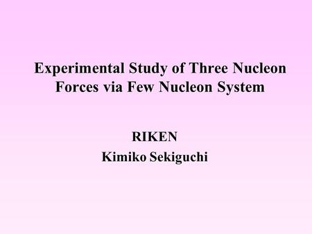 Experimental Study of Three Nucleon Forces via Few Nucleon System RIKEN Kimiko Sekiguchi.