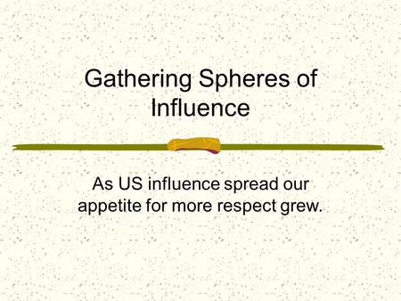 Gathering Spheres of Influence As US influence spread our appetite for more respect grew.