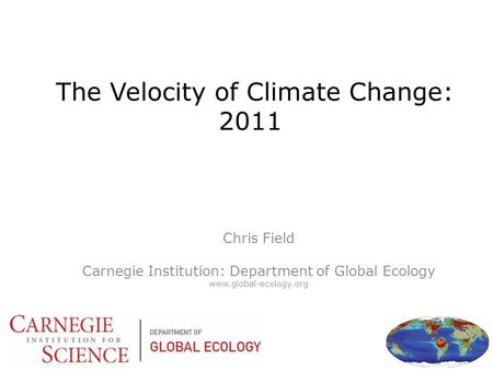 The Velocity of Climate Change: 2011 Chris Field Carnegie Institution: Department of Global Ecology www.global-ecology.org.